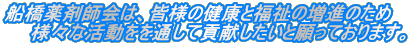 船橋薬剤師会は、皆様の健康と福祉の増進のため 　　様々な活動をを通して貢献したいと願っております。